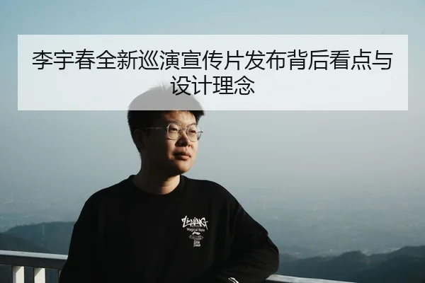 李宇春全新巡演宣传片发布背后看点与设计理念