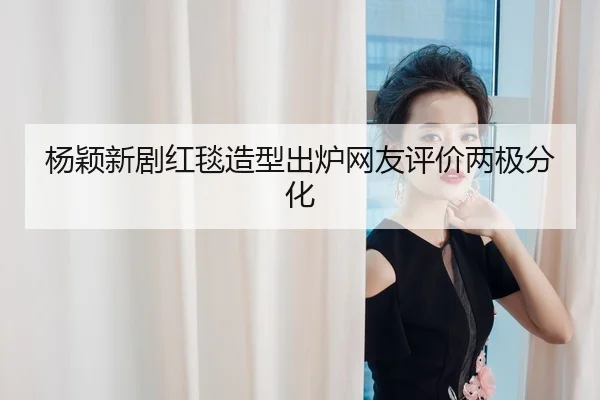 杨颖新剧红毯造型出炉网友评价两极分化